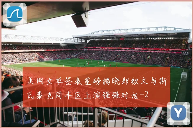 美网女单签表重磅揭晓郑钦文与斯瓦泰克同半区上演强强对话