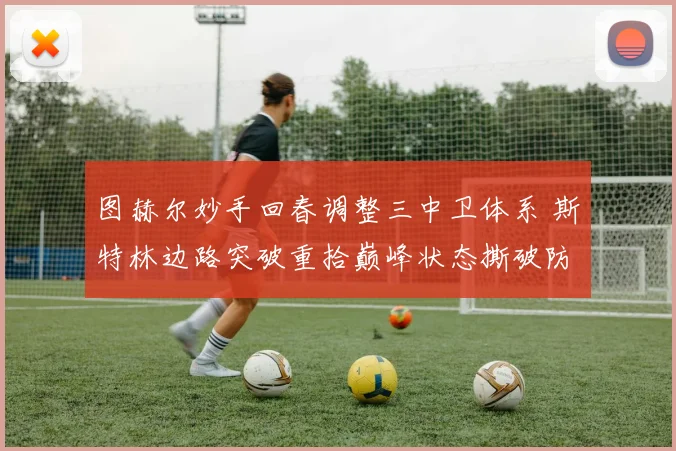 图赫尔妙手回春调整三中卫体系 斯特林边路突破重拾巅峰状态撕破防线