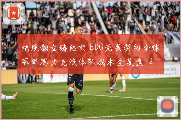 绝境翻盘铸经典 EDG无畏契约全球冠军赛力克液体队战术全复盘
