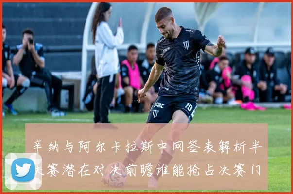 辛纳与阿尔卡拉斯中网签表解析半决赛潜在对决前瞻谁能抢占决赛门票