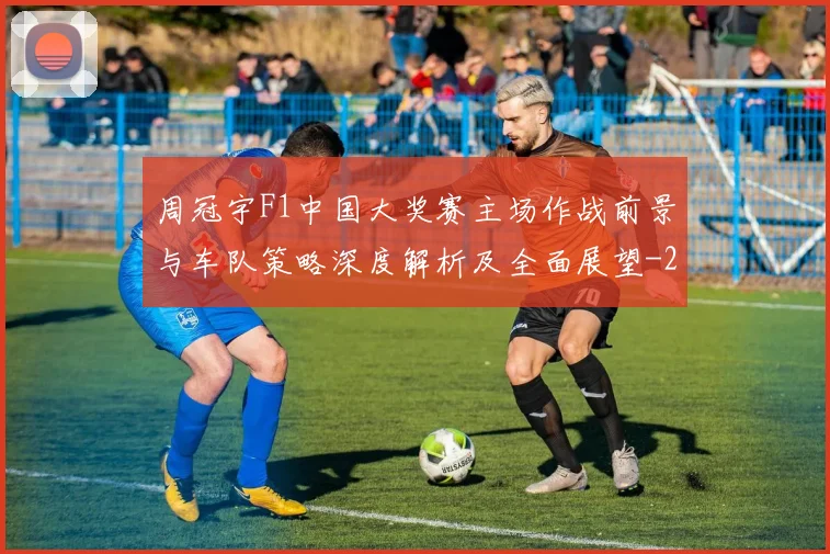 周冠宇F1中国大奖赛主场作战前景与车队策略深度解析及全面展望