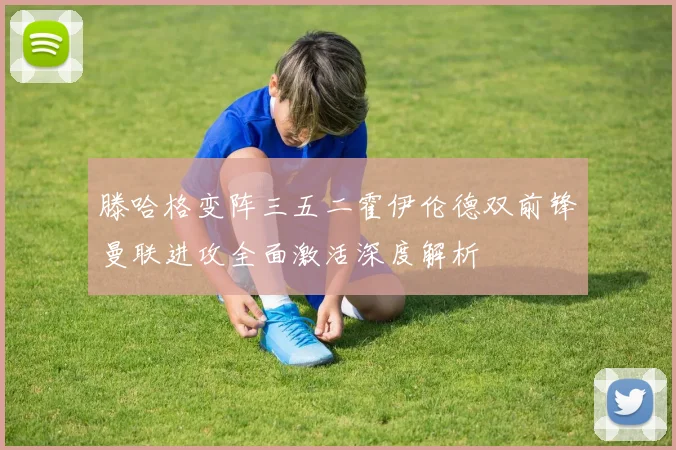 滕哈格变阵三五二霍伊伦德双前锋曼联进攻全面激活深度解析