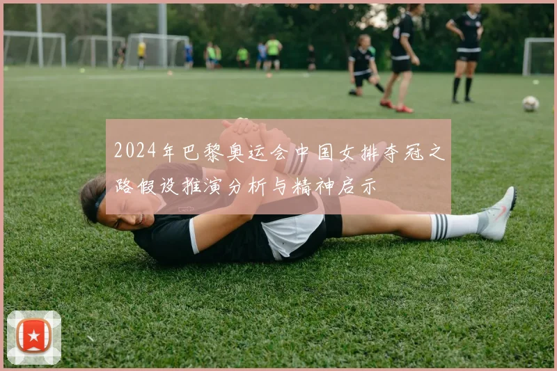 2024年巴黎奥运会中国女排夺冠之路假设推演分析与精神启示