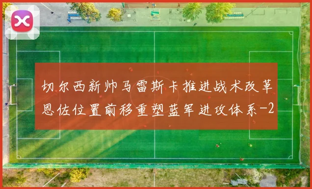切尔西新帅马雷斯卡推进战术改革恩佐位置前移重塑蓝军进攻体系