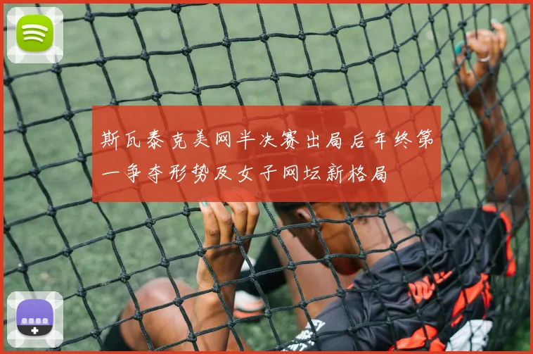 斯瓦泰克美网半决赛出局后年终第一争夺形势及女子网坛新格局