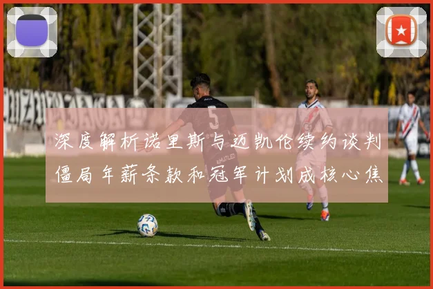 深度解析诺里斯与迈凯伦续约谈判僵局年薪条款和冠军计划成核心焦点