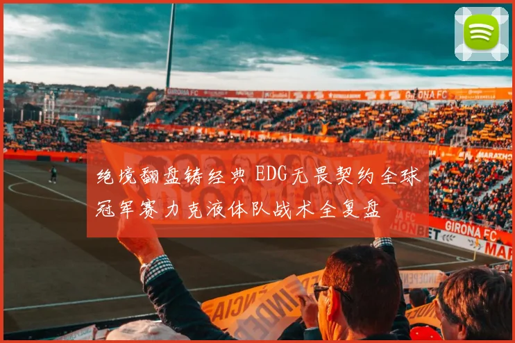 绝境翻盘铸经典 EDG无畏契约全球冠军赛力克液体队战术全复盘
