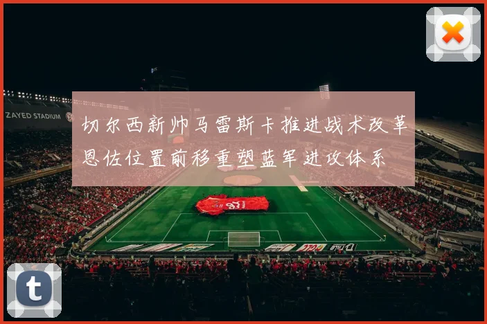 切尔西新帅马雷斯卡推进战术改革恩佐位置前移重塑蓝军进攻体系