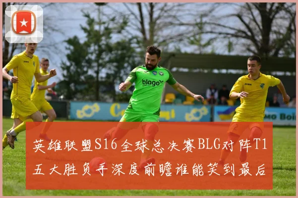 英雄联盟S16全球总决赛BLG对阵T1五大胜负手深度前瞻谁能笑到最后