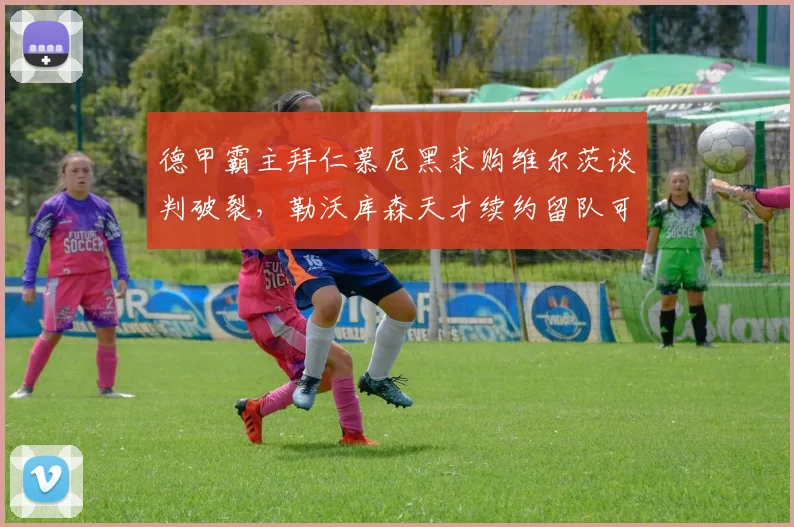 德甲霸主拜仁慕尼黑求购维尔茨谈判破裂，勒沃库森天才续约留队可能大增