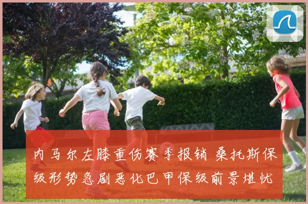 内马尔左膝重伤赛季报销 桑托斯保级形势急剧恶化巴甲保级前景堪忧