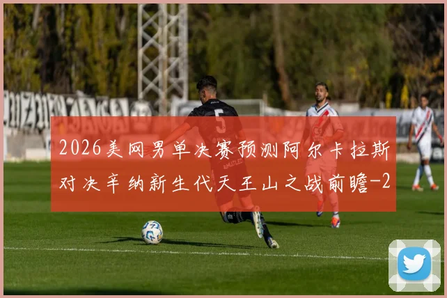2026美网男单决赛预测阿尔卡拉斯对决辛纳新生代天王山之战前瞻