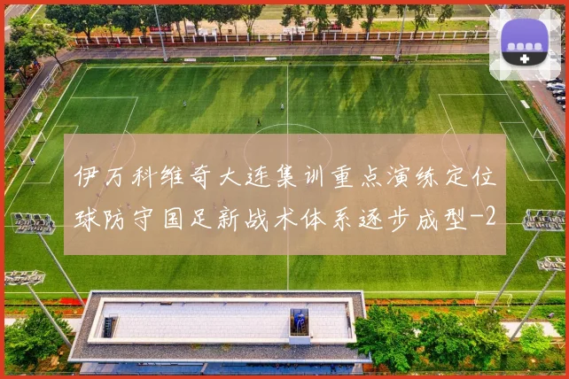 伊万科维奇大连集训重点演练定位球防守国足新战术体系逐步成型