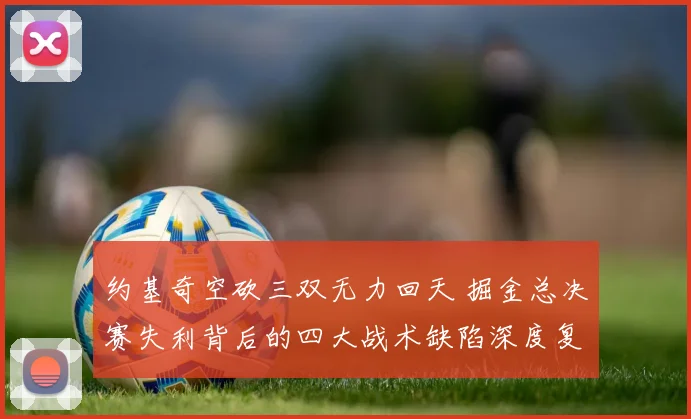 约基奇空砍三双无力回天 掘金总决赛失利背后的四大战术缺陷深度复盘