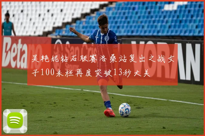 吴艳妮钻石联赛洛桑站复出之战女子100米栏再度突破13秒大关