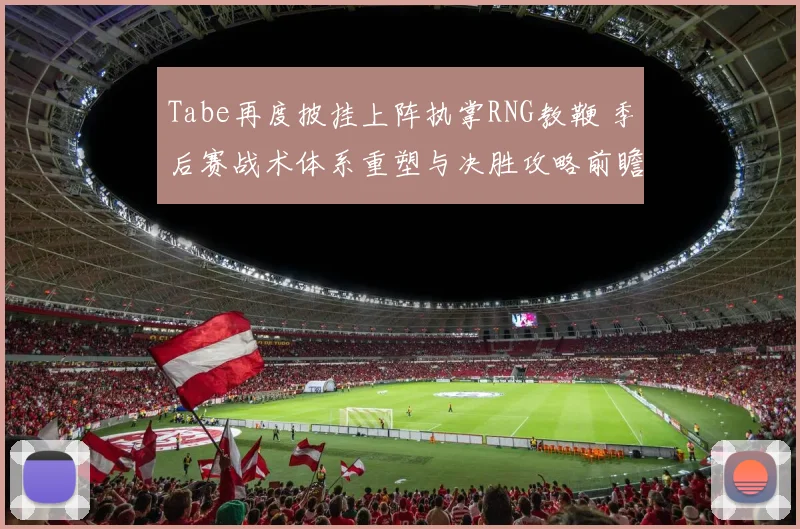 Tabe再度披挂上阵执掌RNG教鞭 季后赛战术体系重塑与决胜攻略前瞻