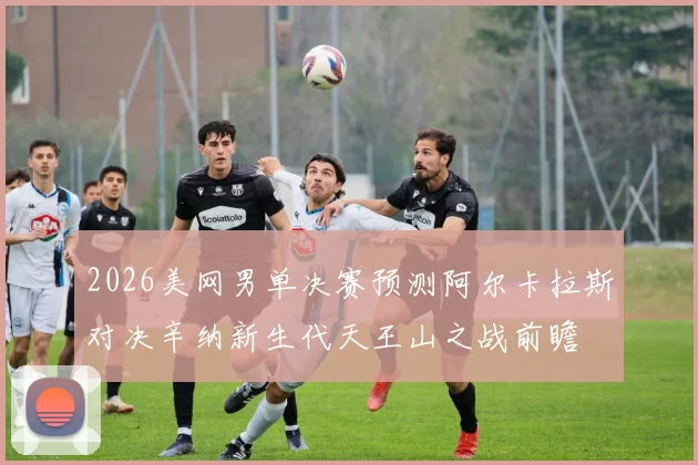 2026美网男单决赛预测阿尔卡拉斯对决辛纳新生代天王山之战前瞻