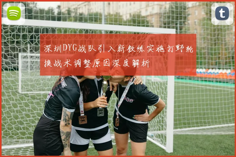 深圳DYG战队引入新教练实施打野轮换战术调整原因深度解析