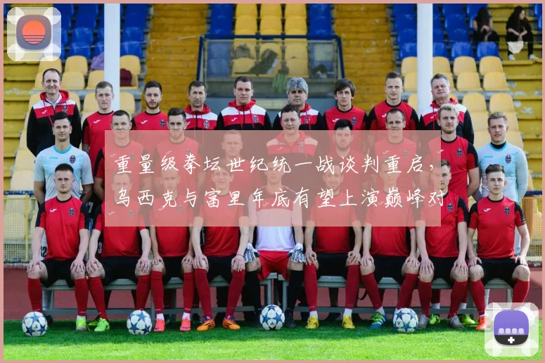 重量级拳坛世纪统一战谈判重启，乌西克与富里年底有望上演巅峰对决