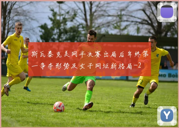 斯瓦泰克美网半决赛出局后年终第一争夺形势及女子网坛新格局