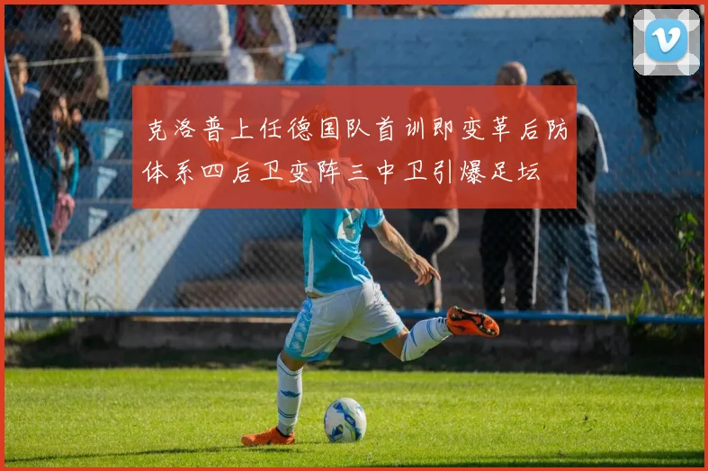 克洛普上任德国队首训即变革后防体系四后卫变阵三中卫引爆足坛