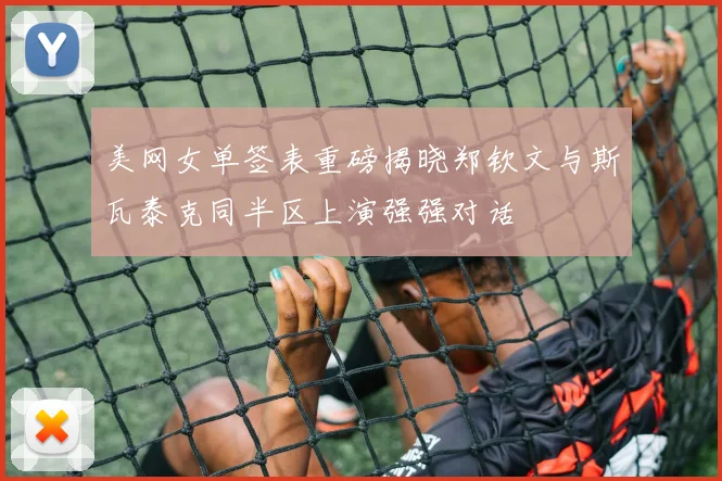 美网女单签表重磅揭晓郑钦文与斯瓦泰克同半区上演强强对话