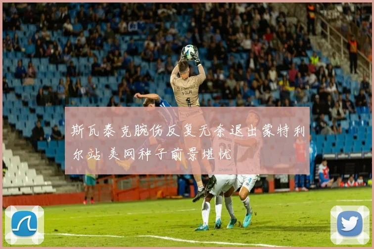 斯瓦泰克腕伤反复无奈退出蒙特利尔站 美网种子前景堪忧