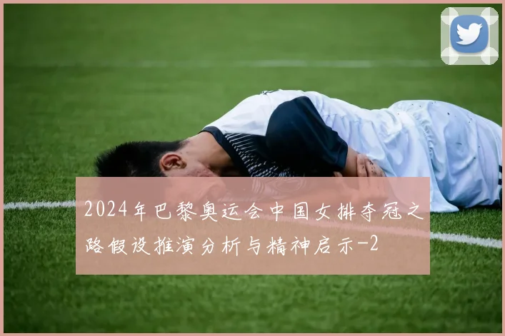2024年巴黎奥运会中国女排夺冠之路假设推演分析与精神启示