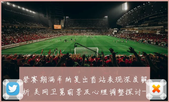 禁赛期满辛纳复出首站表现深度解析 美网卫冕前景及心理调整探讨
