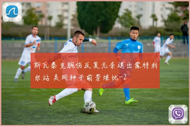 斯瓦泰克腕伤反复无奈退出蒙特利尔站 美网种子前景堪忧