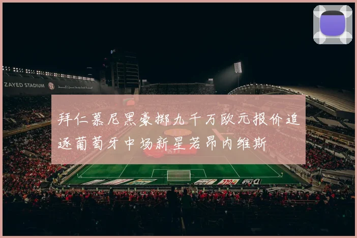 拜仁慕尼黑豪掷九千万欧元报价追逐葡萄牙中场新星若昂内维斯