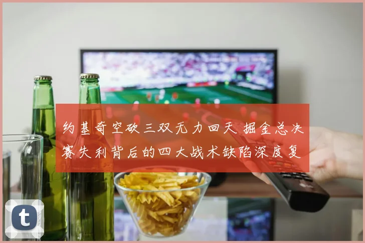约基奇空砍三双无力回天 掘金总决赛失利背后的四大战术缺陷深度复盘